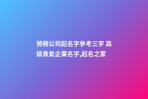 勞務公司起名字參考三字 高級貴氣企業名字,起名之家